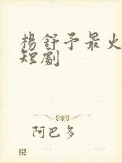 杨舒予最火十部短剧