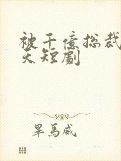 被千亿总裁宠上天短剧