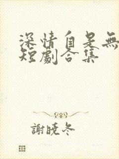 深情自是无情负短剧合集