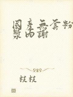 国产无套粉嫩白浆内谢