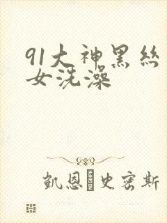 91大神黑丝美女洗澡
