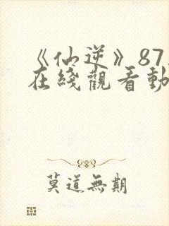 《仙逆》87集在线观看动漫封面