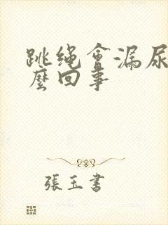 跳绳会漏尿是怎么回事