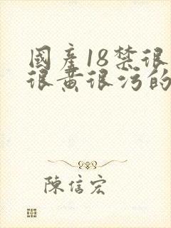 国产18禁很爽很黄很污的网站