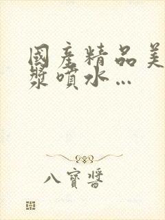 国产精品美女白浆喷水…