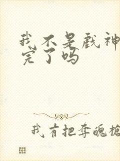 我不是戏神连载完了吗