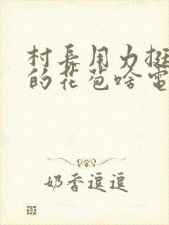 村长用力挺进她的花苞啥电视