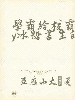 学霸给校霸了by冰糖书生的小说在线阅读