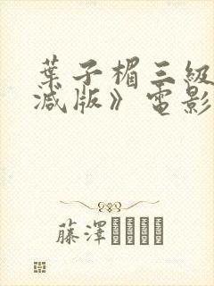 叶子楣三级无删减版》电影全集在线封面