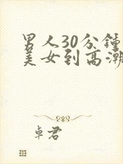 男人30分钟让美女到高潮视频