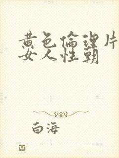 黄色伦理片国产女人性朝