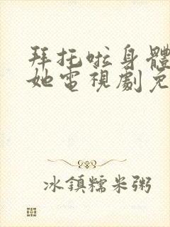 拜托啦身体里的她电视剧免费观看什么台播放