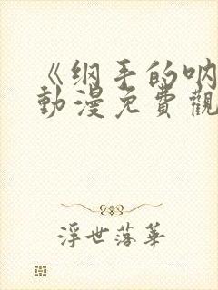 《纲手的呐喊》动漫免费观看全集高