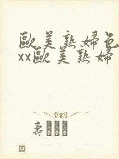 欧美熟妇色xxxx欧美熟妇多毛