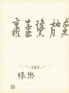 重生后 她成了权臣黑月光