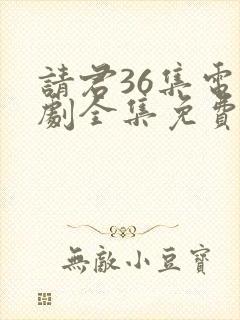 请君36集电视剧全集免费观看