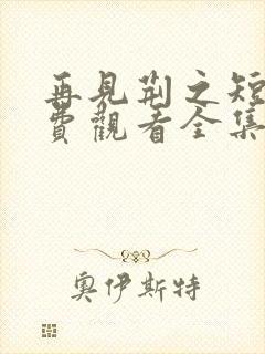 再见荆之短剧免费观看全集高清版