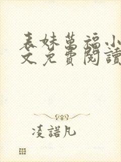 表妹万福小说全文免费阅读无弹窗笔趣阁