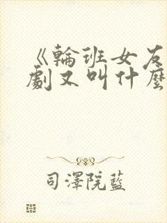 《轮班女友》日剧又叫什么