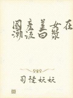 国产美女在线喷潮流白浆封面