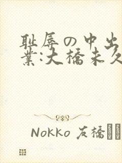 耻辱の中出し授业:大桥未久av