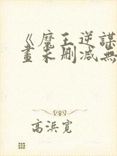 《魔王逆谋》漫画未删减无白雾版