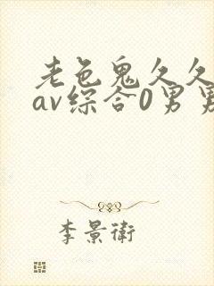 老色鬼久久亚洲av综合0男男