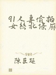 91人妻偷拍熟女丝北条麻妃