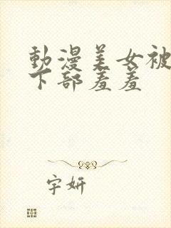 动漫美女被狂揉下部羞羞