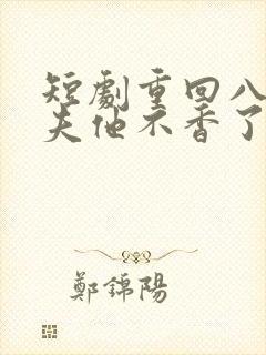 短剧重回八零前夫他不香了