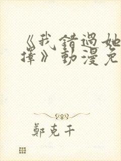 《我错过她的选择》动漫免费观看全封面