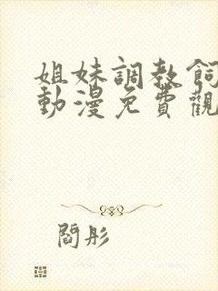 姐妹调教饲养者动漫免费观看