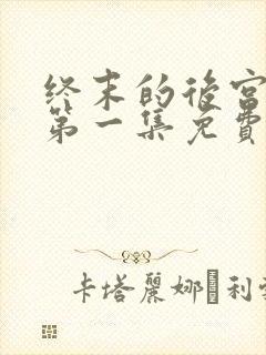 终末的后宫原版第一集免费观看全集动漫