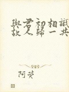 与君初相识恰似故人归一共多少集