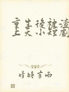 重生后被渣男宠上天小短剧