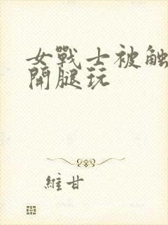 女战士被触手扒开腿玩封面