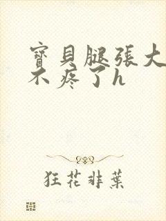 宝贝腿张大点就不疼了h