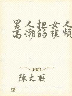 男人把女人捅到高潮的视频