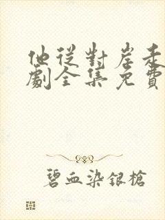 他从对岸走来短剧全集免费观看