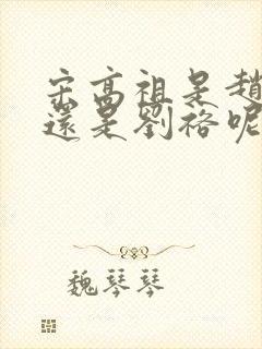 宋高祖是赵匡胤还是刘裕呢