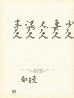 丰满人妻少妇久久久久久久久