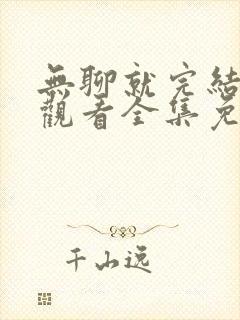 无聊就完结在线观看全集免费播放