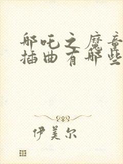 哪吒之魔童降世插曲有哪些