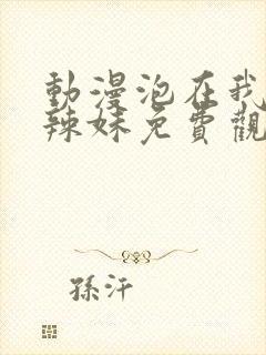 动漫泡在我家的辣妹免费观看完整版