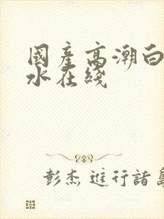 国产高潮白浆喷水在线