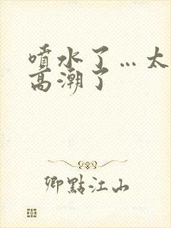 喷水了…太爽了高潮了