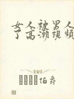 女人被男人爽到了高潮视频久久