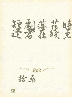 短剧落花时节又逢君在线免费观看