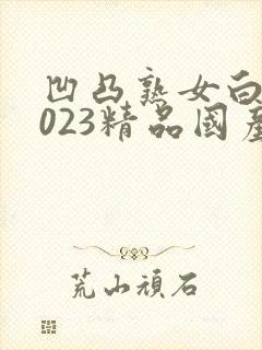 凹凸熟女白浆2023精品国产