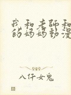 我和老师和朋友的妈妈动漫免费